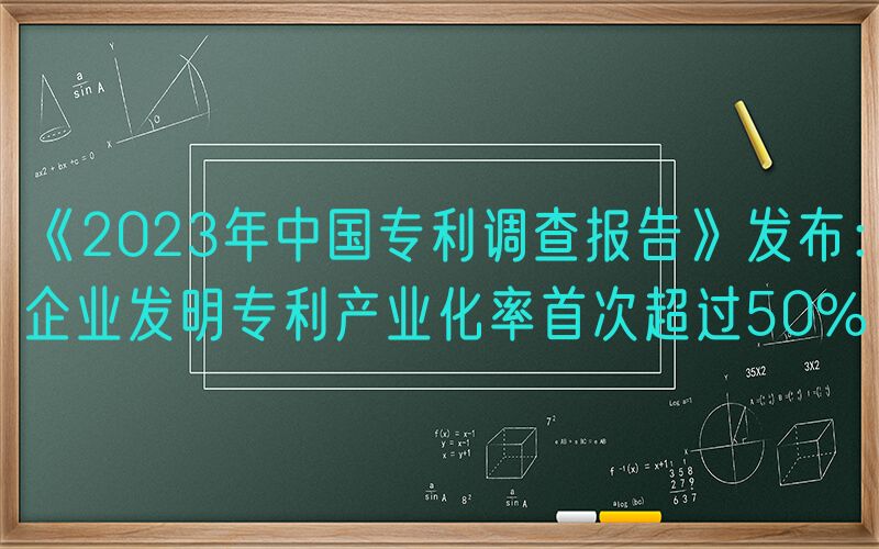 《2023年中国专利调查报告》发布：企业发明专利产业化率首次超过50%