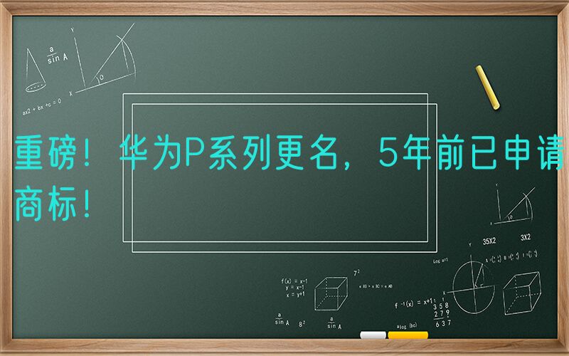 重磅！华为P系列更名，5年前已申请商标！