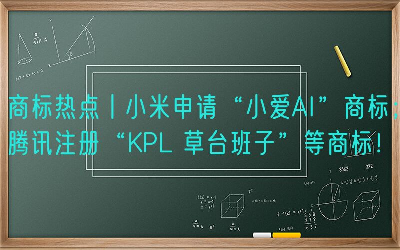 商标热点丨小米申请“小爱AI”商标；腾讯注册“KPL 草台班子”等商标！