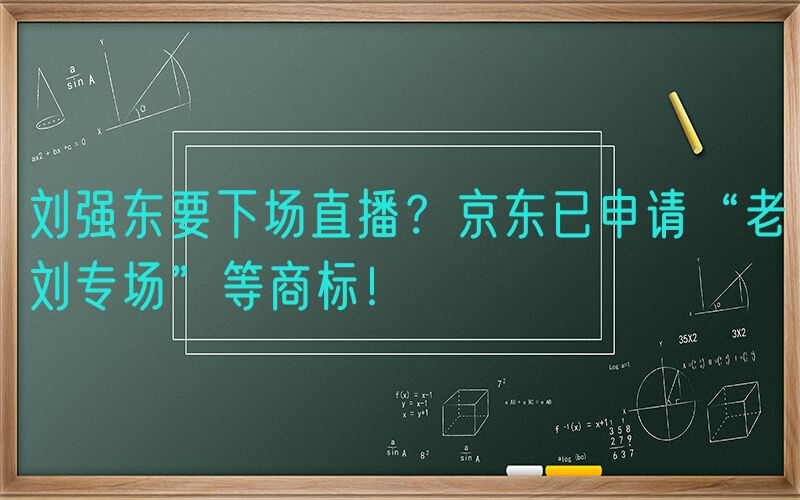 刘强东要下场直播？京东已申请“老刘专场”等商标！